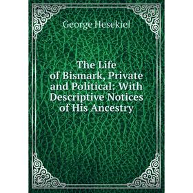 

Книга The Life of Bismark, Private and Political: With Descriptive Notices of His Ancestry. George Hesekiel