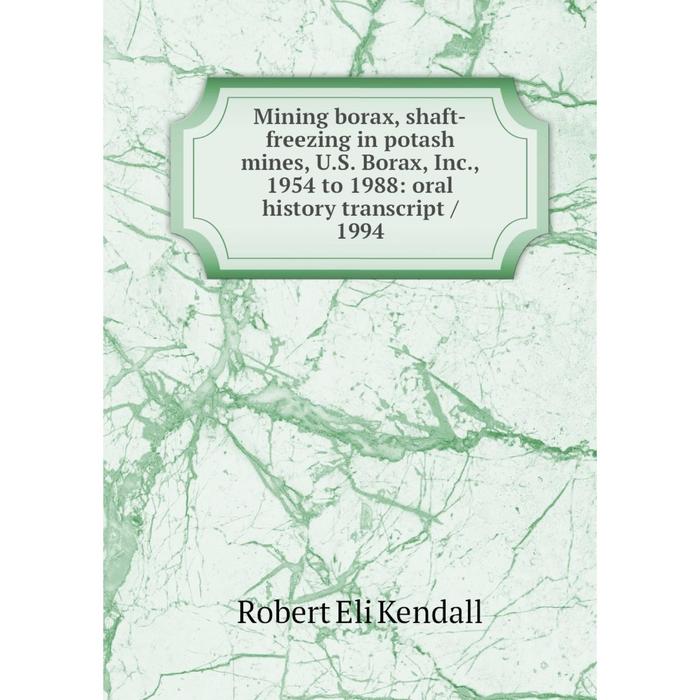 фото Книга mining borax, shaft-freezing in potash mines, us borax, inc, 1954 to 1988: oral history transcript / 1994 nobel press