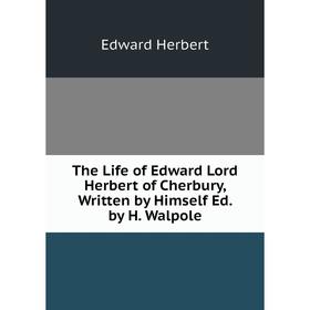 

Книга The Life of Edward Lord Herbert of Cherbury, Written by Himself Ed. by H. Walpole. Edward Herbert