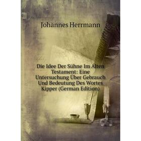 

Книга Die Idee Der Sühne Im Alten Testament: Eine Untersuchung Über Gebrauch Und Bedeutung Des Wortes Kipper (German Edition). Johannes Herrmann