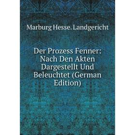 

Книга Der Prozess Fenner: Nach Den Akten Dargestellt Und Beleuchtet (German Edition). Marburg Hesse. Landgericht