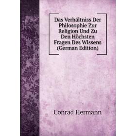 

Книга Das Verhältniss Der Philosophie Zur Religion Und Zu Den Höchsten Fragen Des Wissens (German Edition). Conrad Hermann