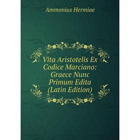 

Книга Vita Aristotelis Ex Codice Marciano: Graece Nunc Primum Edita (Latin Edition). Ammonius Hermiae
