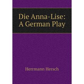 

Книга Die Anna-Lise: A German Play. Herrmann Hersch
