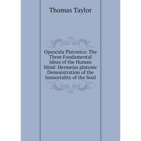 

Книга Opuscula Platonica: The Three Fundamental Ideas of the Human Mind: Hermeias platonic Demonstration of the Immortality of the Soul