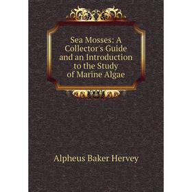 

Книга Sea Mosses: A Collector's Guide and an Introduction to the Study of Marine Algae. Alpheus Baker Hervey
