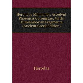 

Книга Herondae Mimiambi: Accedvnt Phoenicis Coronistae, Mattii Mimiamborvm Fragmenta (Ancient Greek Edition). Herodas