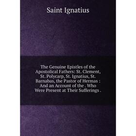 

Книга The Genuine Epistles of the Apostolical Fathers: St. Clement, St. Polycarp, St. Ignatius, St. Barnabas, the Pastor of Hermas: And an Account of
