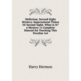 

Книга Hellerism. Second-Sight Mystery. Supernatural Vision Or Second-Sight. What Is It a Mystery: A Complete Manual for Teaching This Peculiar Art