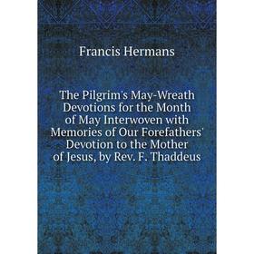 

Книга The Pilgrim's May-Wreath Devotions for the Month of May Interwoven with Memories of Our Forefathers' Devotion to the Mother of Jesus, by RevHerm