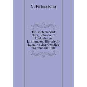 

Книга Der Letzte Taborit: Oder, Böhmen Im Fünfzehnten Jahrhundert; Historisch-Romantisches Gemälde (German Edition). C Herlosssohn