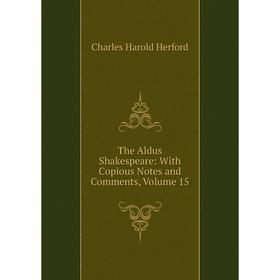 

Книга The Aldus Shakespeare: With Copious Notes and Comments, Volume 15. C.H. Herford