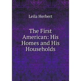 

Книга The First American: His Homes and His Households. Leila Herbert