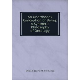 

Книга An Unorthodox Conception of Being: A Synthetic Philosophy of Ontology. William Ellsworth Hermance