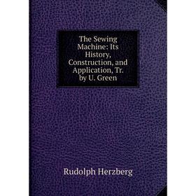 

Книга The Sewing Machine: Its History, Construction, and Application, Tr. by U. Green. Rudolph Herzberg