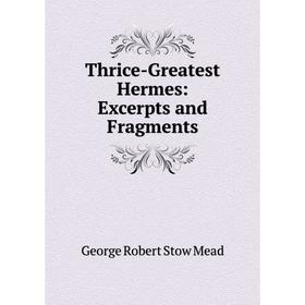 

Книга Thrice-Greatest Hermes: Excerpts and Fragments. George Robert Stow Mead