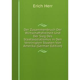 

Книга Der Zusammenbruch Der Wirtschaftsfreiheit Und Der Sieg Des Staatssozialismus in Den Vereinigten Staaten Von Amerika (German Edition). Erich Herr