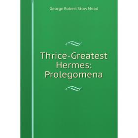 

Книга Thrice-Greatest Hermes: Prolegomena. George Robert Stow Mead