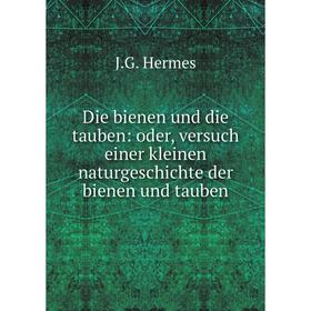 

Книга Die bienen und die tauben: oder, versuch einer kleinen naturgeschichte der bienen und tauben. J.G. Hermes