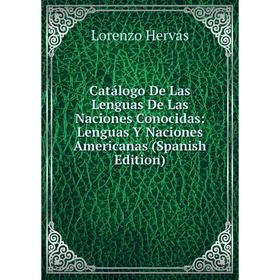 

Книга Catálogo De Las Lenguas De Las Naciones Conocidas: Lenguas Y Naciones Americanas (Spanish Edition). Lorenzo Hervás