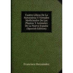 

Книга Cuatro Libros De La Naturaleza Y Virtudes Medicinales De Las Plantas Y Animales De La Nueva España (Spanish Edition). Francisco Hernández