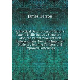 

Книга A Practical Description of Herron's Patent Trellis Railway Structure.: Also, the Patent Wrought Iron Railway Chairs, New and Improved Mode of. S
