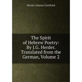 

Книга The Spirit of Hebrew Poetry: By J.G. Herder. Translated from the German, Volume 2. Herder Johann Gottfried