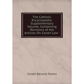

Книга The Catholic Encyclopedia: Supplementary Volume, Containing Revisions of the Articles On Canon Law.. Condé Bénoist Pallen