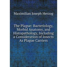 

Книга The Plague: Bacteriology, Morbid Anatomy, and Histopathology, Including a Consideration of Insects As Plague Carriers. Maximilian Joseph Herzog