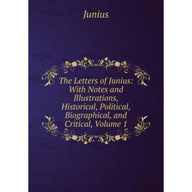 

Книга The Letters of Junius: With Notes and Illustrations, Historical, Political, Biographical, and Critical, Volume 1. Junius