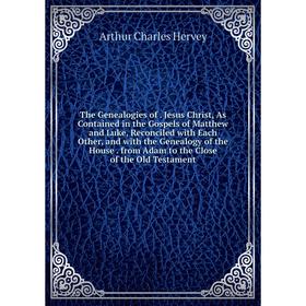 

Книга The Genealogies of. Jesus Christ, As Contained in the Gospels of Matthew and Luke, Reconciled with Each Other, and with the Genealogy of the Hou