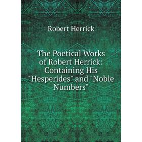 

Книга The Poetical Works of Robert Herrick: Containing His Hesperides and Noble Numbers. Herrick Robert