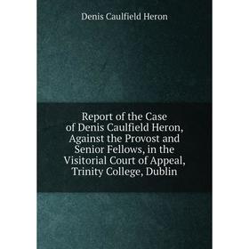 

Книга Report of the Case of Denis Caulfield Heron, Against the Provost and Senior Fellows, in the Visitorial Court of Appeal, Trinity College, Dublin