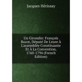 

Книга Un Girondin: François Buzot, Député De L'eure À L'assemblée Constituante Et À La Convention, 1760-1794 (French Edition). Jacques Hérissay