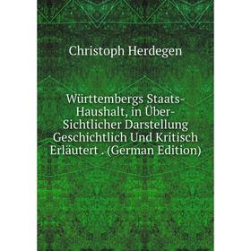 

Книга Württembergs Staats-Haushalt, in Über-Sichtlicher Darstellung Geschichtlich Und Kritisch Erläutert. (German Edition). Christoph Herdegen