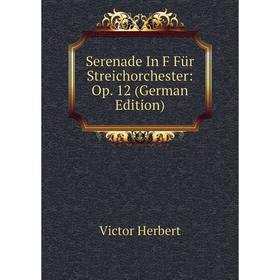 

Книга Serenade In F Für Streichorchester: Op. 12 (German Edition). Victor Herbert