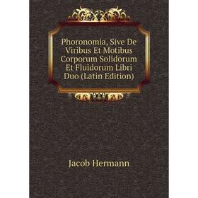 

Книга Phoronomia, Sive De Viribus Et Motibus Corporum Solidorum Et Fluidorum Libri Duo (Latin Edition). Jacob Hermann