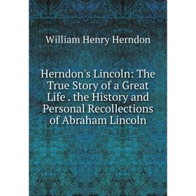 

Книга Herndon's Lincoln: The True Story of a Great Life. the History and Personal Recollections of Abraham Lincoln. William Henry Herndon
