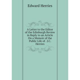 

Книга A Letter to the Editor of the Edinburgh Review in Reply to an Article On a Memoir of the Public Life of. J.C. Herries. Edward Herries