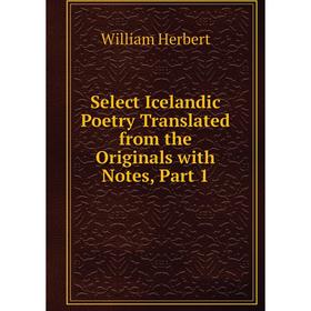 

Книга Select Icelandic Poetry Translated from the Originals with Notes, Part 1. William Herbert