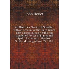 

Книга An Historical Sketch of Gibraltar, with an Account of the Siege Which That Fortress Stood Against the Combined Forces of France and Spain: Inclu