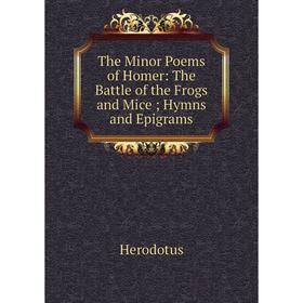 

Книга The Minor Poems of Homer: The Battle of the Frogs and Mice; Hymns and Epigrams. Herodotus