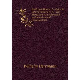 

Книга Faith and Morals: I.-Faith As Ritschl Defined It. Ii.-The Moral Law As Understood in Romanism and Protestantism. Wilhelm Herrmann