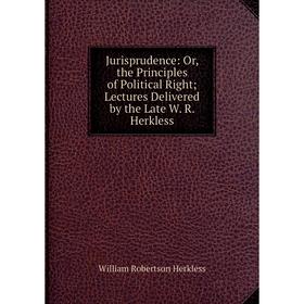 

Книга Jurisprudence: or the Principles of Political Right; Lectures Delivered by the Late W. R. Herkless