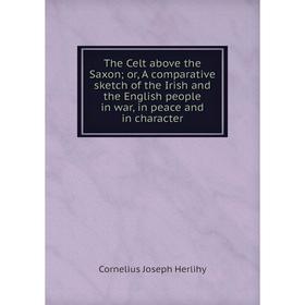 

Книга The Celt above the Saxon; or, A comparative sketch of the Irish and the English people in war, in peace and in character. Cornelius Joseph Herli