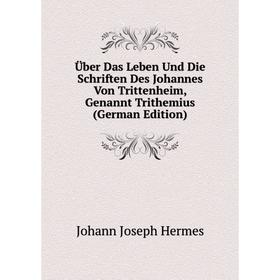 

Книга Über Das Leben Und Die Schriften Des Johannes Von Trittenheim, Genannt Trithemius (German Edition). Johann Joseph Hermes