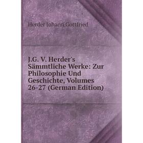 

Книга J.G. V. Herder's Sämmtliche Werke: Zur Philosophie Und Geschichte, Volumes 26-27 (German Edition). Herder Johann Gottfried
