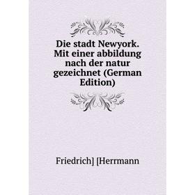 

Книга Die stadt Newyork. Mit einer abbildung nach der natur gezeichnet (German Edition). Friedrich] [Herrmann