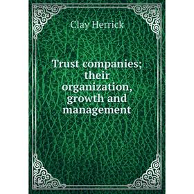 

Книга Trust companies; their organization, growth and management. Clay Herrick