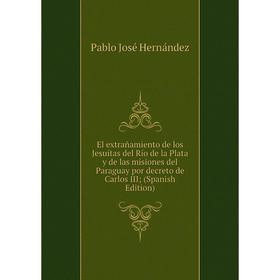 

Книга El extrañamiento de los Jesuítas del Río de la Plata y de las misiones del Paraguay por decreto de Carlos III; (Spanish Edition). Pablo José Her
